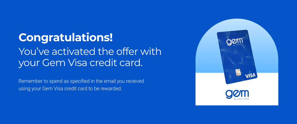 Congratulations! You've activated the offer with your Latitude Gem Visa credit card.